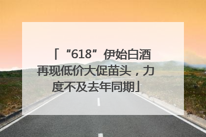 “618”伊始白酒再现低价大促苗头，力度不及去年同期