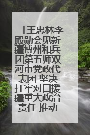 王忠林李殿勋会见新疆博州和兵团第五师双河市党政代表团 坚决扛牢对口援疆重大政治责任 推动双方实现优势互补务实合作