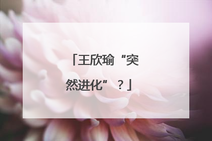 王欣瑜“突然进化”？