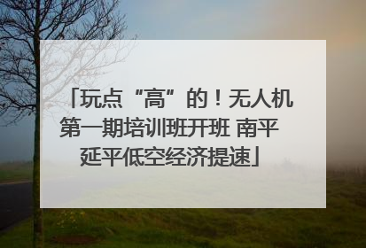 玩点“高”的！无人机第一期培训班开班 南平延平低空经济提速