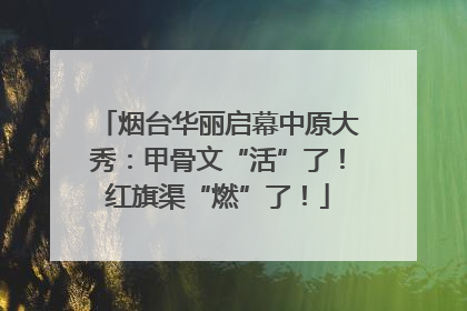 烟台华丽启幕中原大秀：甲骨文“活”了！红旗渠“燃”了！
