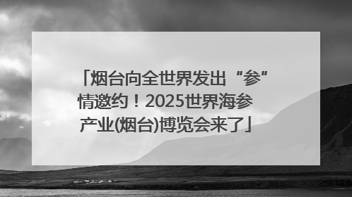 烟台向全世界发出“参”情邀约！2025世界海参产业(烟台)博览会来了