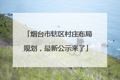 烟台市辖区村庄布局规划，最新公示来了