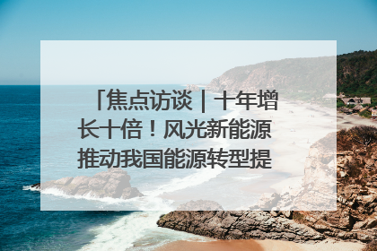 焦点访谈｜十年增长十倍！风光新能源推动我国能源转型提质焕“新”
