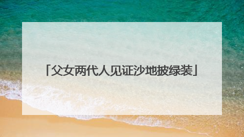 父女两代人见证沙地披绿装