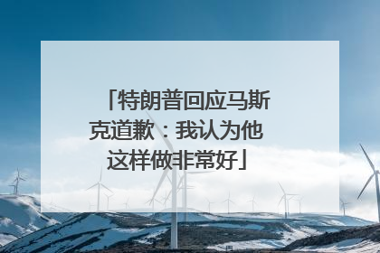 特朗普回应马斯克道歉：我认为他这样做非常好