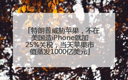 特朗普威胁苹果，不在美国造iPhone就加25%关税，当天苹果市值蒸发1000亿美元