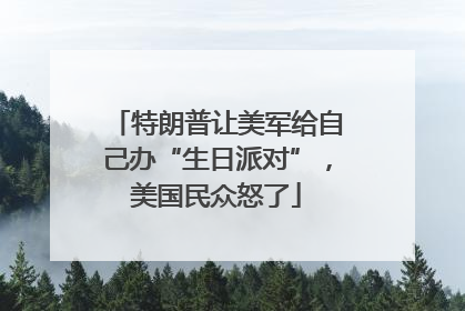 特朗普让美军给自己办“生日派对”，美国民众怒了