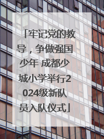 牢记党的教导，争做强国少年 成都少城小学举行2024级新队员入队仪式