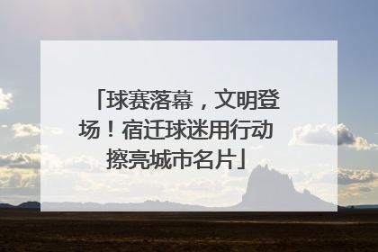 球赛落幕，文明登场！宿迁球迷用行动擦亮城市名片