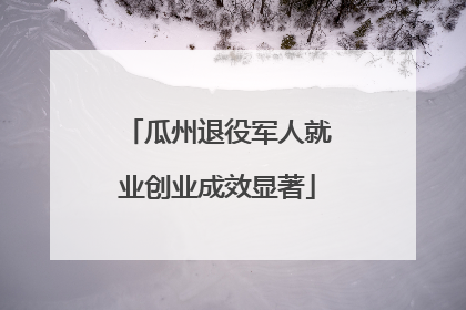 瓜州退役军人就业创业成效显著