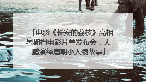 电影《长安的荔枝》亮相暑期档电影片单发布会，大鹏演绎唐朝小人物故事