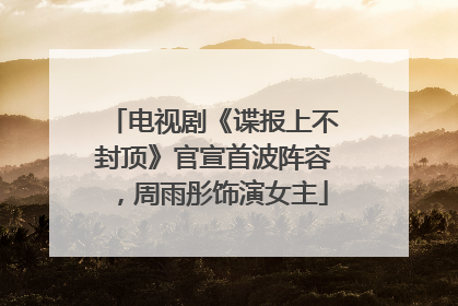 电视剧《谍报上不封顶》官宣首波阵容，周雨彤饰演女主