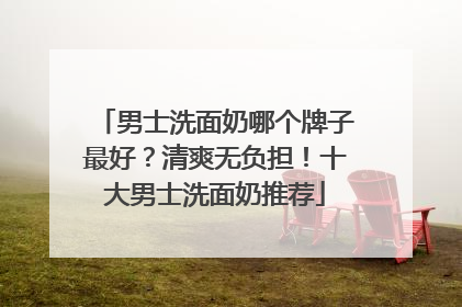 男士洗面奶哪个牌子最好？清爽无负担！十大男士洗面奶推荐