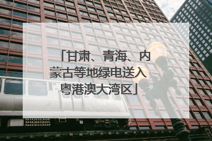 甘肃、青海、内蒙古等地绿电送入粤港澳大湾区