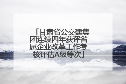 甘肃省公交建集团连续四年获评省属企业改革工作考核评估A级等次