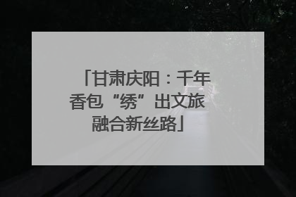 甘肃庆阳：千年香包“绣”出文旅融合新丝路