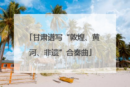 甘肃谱写“敦煌、黄河、非遗”合奏曲