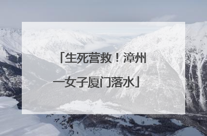 生死营救！漳州一女子厦门落水
