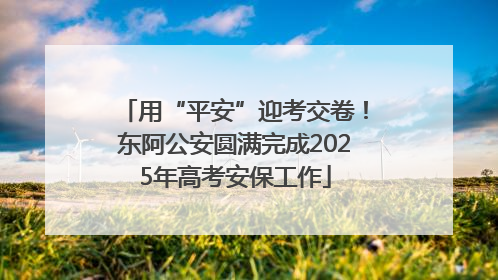 用“平安”迎考交卷！东阿公安圆满完成2025年高考安保工作