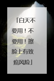 白天不要用！不要用！擦脸上有致癌风险