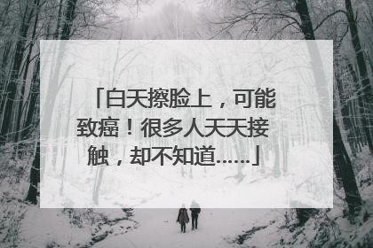 白天擦脸上，可能致癌！很多人天天接触，却不知道……