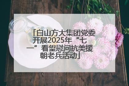 白山方大集团党委开展2025年“七一”看望慰问抗美援朝老兵活动