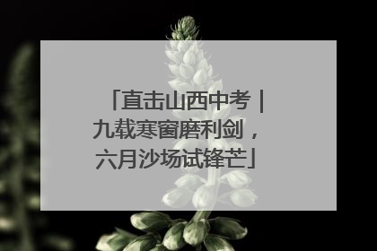 直击山西中考｜九载寒窗磨利剑，六月沙场试锋芒