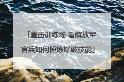 直击训练场 看解放军官兵如何锤炼爆破技能