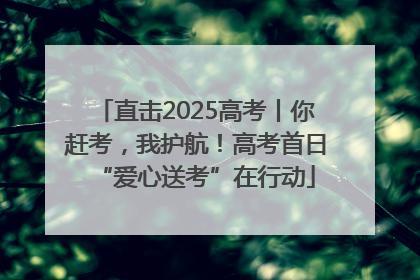 直击2025高考丨你赶考，我护航！高考首日“爱心送考”在行动