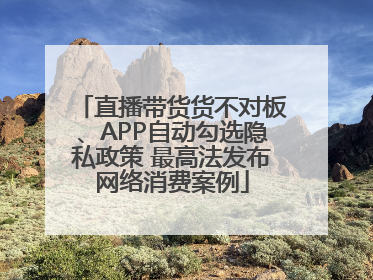 直播带货货不对板、APP自动勾选隐私政策 最高法发布网络消费案例