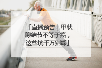 直播预告｜甲状腺结节不等于癌，这些坑千万别踩