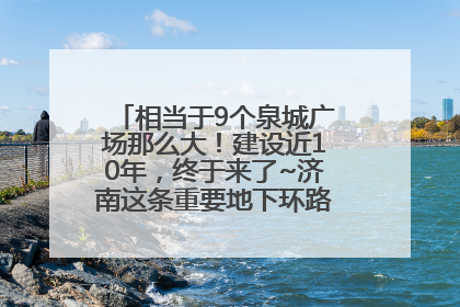 相当于9个泉城广场那么大！建设近10年，终于来了~济南这条重要地下环路将开始试运行→