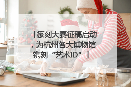 篆刻大赛征稿启动，为杭州各大博物馆镌刻“艺术ID”