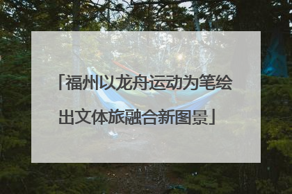 福州以龙舟运动为笔绘出文体旅融合新图景