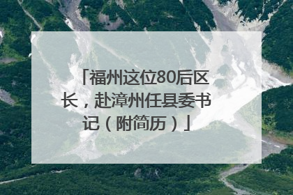 福州这位80后区长，赴漳州任县委书记（附简历）