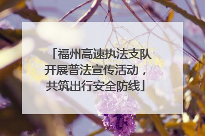 福州高速执法支队开展普法宣传活动，共筑出行安全防线