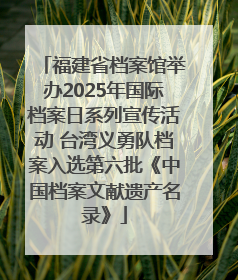 福建省档案馆举办2025年国际档案日系列宣传活动 台湾义勇队档案入选第六批《中国档案文献遗产名录》