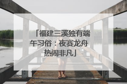福建三溪独有端午习俗：夜赛龙舟 热闹非凡