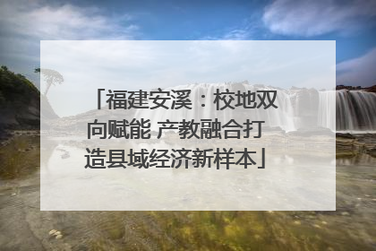 福建安溪：校地双向赋能 产教融合打造县域经济新样本