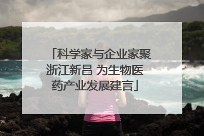 科学家与企业家聚浙江新昌 为生物医药产业发展建言