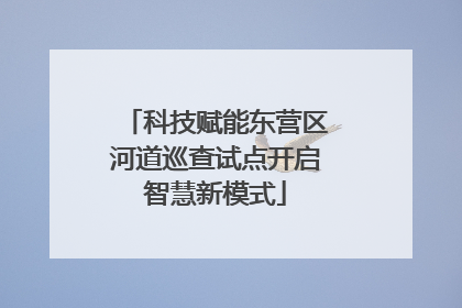 科技赋能东营区河道巡查试点开启智慧新模式