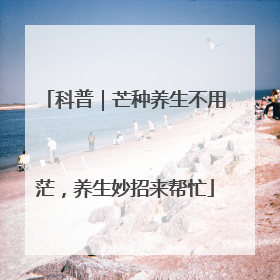 科普｜芒种养生不用茫，养生妙招来帮忙