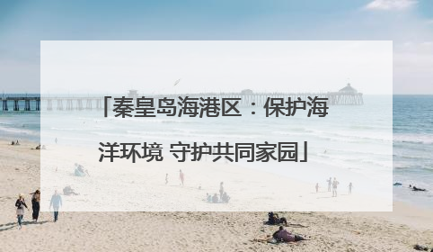 秦皇岛海港区：保护海洋环境 守护共同家园