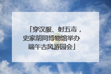 穿汉服、射五毒，史家胡同博物馆举办端午古风游园会