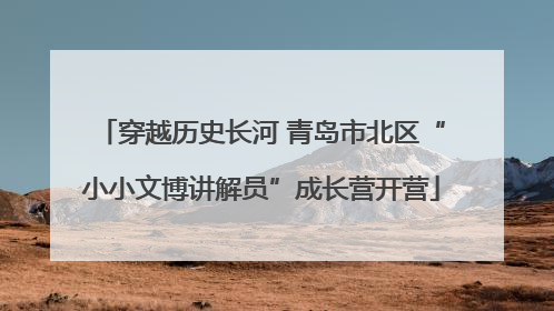 穿越历史长河 青岛市北区“小小文博讲解员”成长营开营