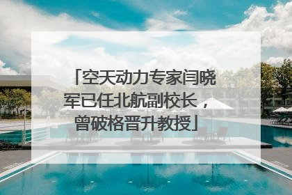 空天动力专家闫晓军已任北航副校长，曾破格晋升教授