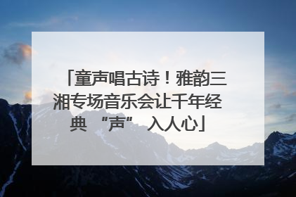 童声唱古诗！雅韵三湘专场音乐会让千年经典 “声” 入人心