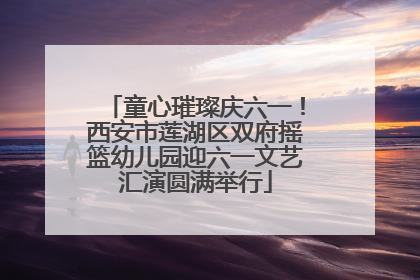童心璀璨庆六一！西安市莲湖区双府摇篮幼儿园迎六一文艺汇演圆满举行