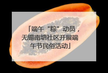端午“粽”动员，无锡南塘社区开展端午节民俗活动